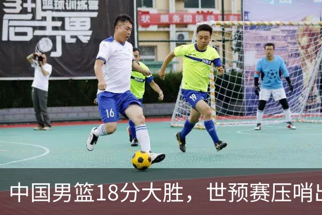 中国男篮18分大胜，世预赛压哨出线！剩一个悬念：日韩与联手做局