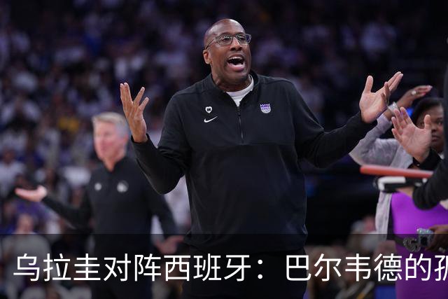 乌拉圭对阵西班牙：巴尔韦德的孤独之旅，首发11人中仅他一人效力西甲！
