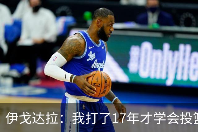 伊戈达拉：我打了17年才学会投篮 没接受过姿势训练全靠自己摸索