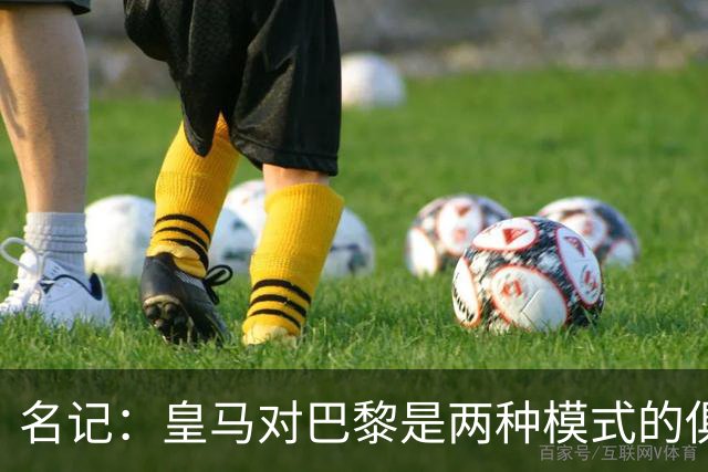 名记：皇马对巴黎是两种模式的俱乐部的对决