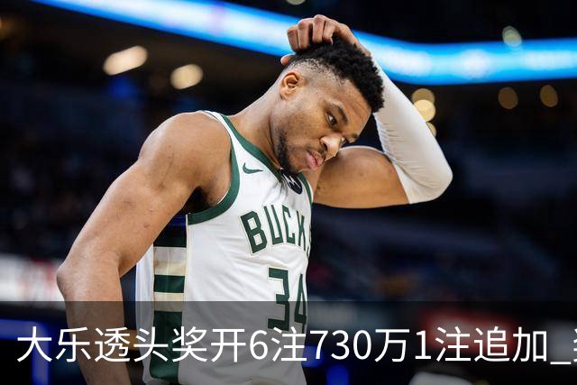 大乐透头奖开6注730万1注追加 奖池余额7.91亿