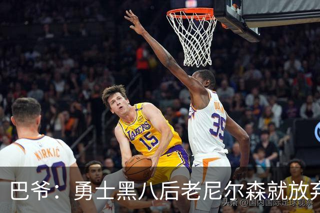 巴爷：勇士黑八后老尼尔森就放弃了 他只想报仇根本不在乎下一轮