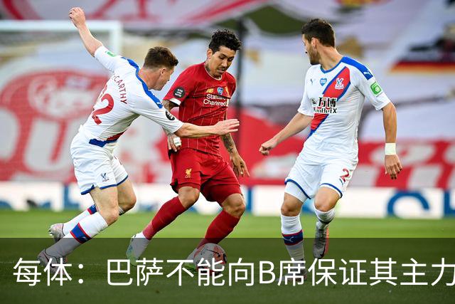 每体：巴萨不能向B席保证其主力位置，导致引入该球员失败