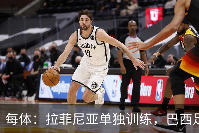 每体：拉菲尼亚单独训练，巴西足协表示这只是出于负荷管理考量