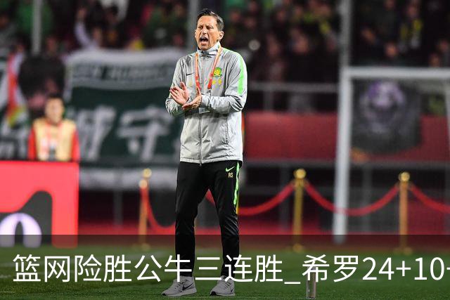 篮网险胜公牛三连胜 希罗24+10+9热火轻取奇才