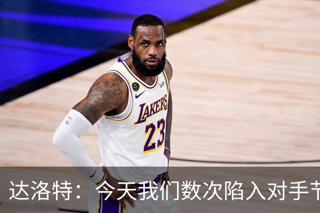 达洛特：今天我们数次陷入对手节奏 对民主刚果那场确实表现不好