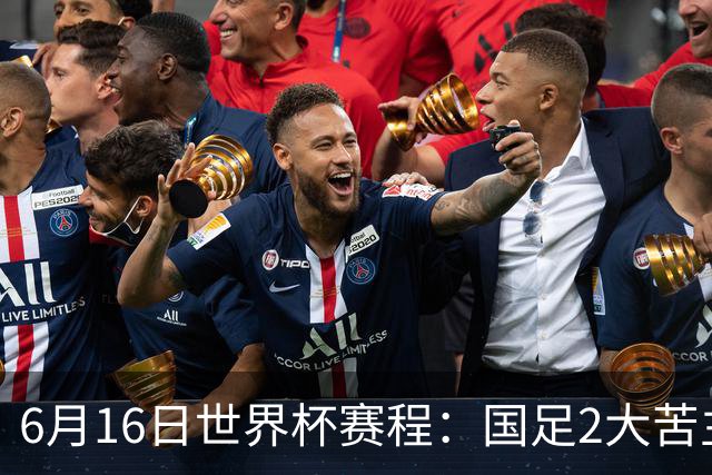 6月16日世界杯赛程：国足2大苦主首秀！CCTV5直播世界杯！世界杯赛程表一览